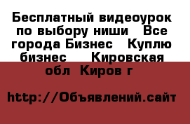 Бесплатный видеоурок по выбору ниши - Все города Бизнес » Куплю бизнес   . Кировская обл.,Киров г.